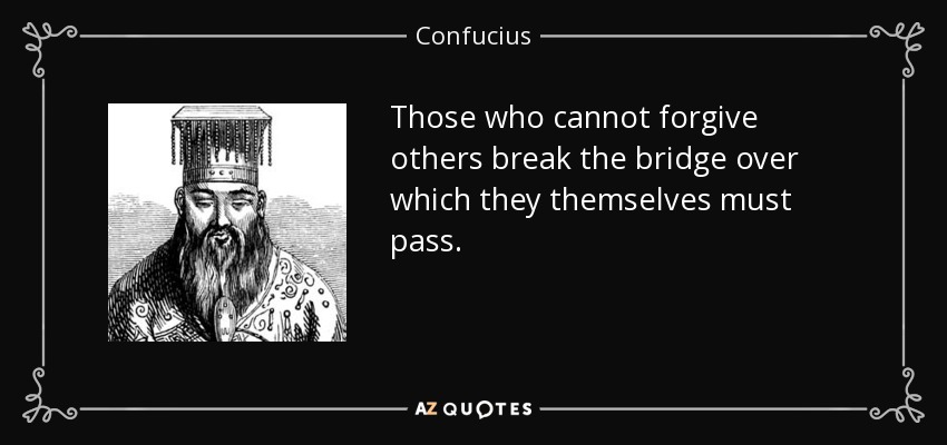 Those who cannot forgive others break the bridge over which they themselves must pass. - Confucius