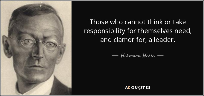 Those who cannot think or take responsibility for themselves need, and clamor for, a leader. - Hermann Hesse