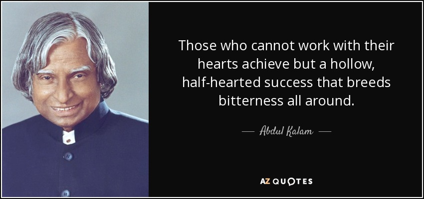 Those who cannot work with their hearts achieve but a hollow, half-hearted success that breeds bitterness all around. - Abdul Kalam