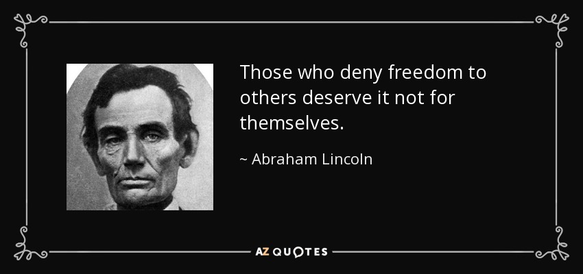 Those who deny freedom to others deserve it not for themselves. - Abraham Lincoln