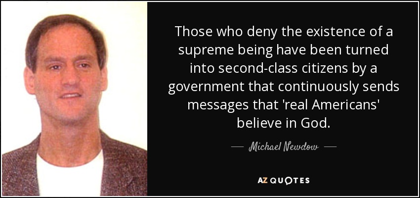 Those who deny the existence of a supreme being have been turned into second-class citizens by a government that continuously sends messages that 'real Americans' believe in God. - Michael Newdow