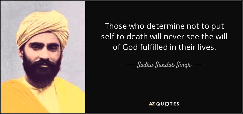 Those who determine not to put self to death will never see the will of God fulfilled in their lives. - Sadhu Sundar Singh