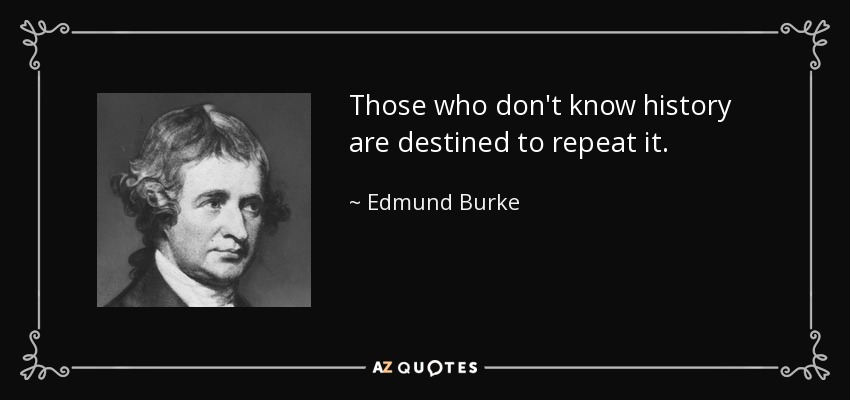 Those who don't know history are destined to repeat it. - Edmund Burke