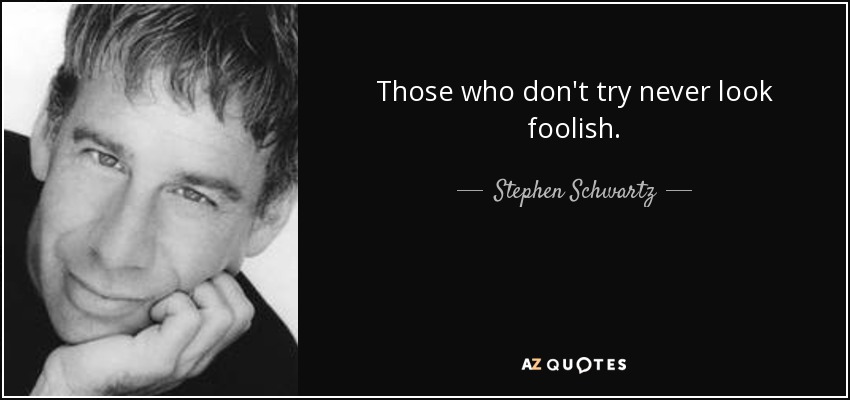 Those who don't try never look foolish. - Stephen Schwartz