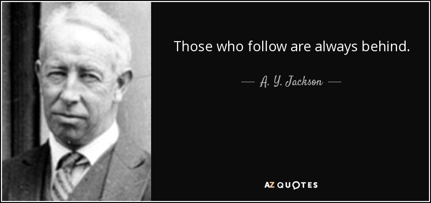 Those who follow are always behind. - A. Y. Jackson