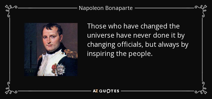 Those who have changed the universe have never done it by changing officials, but always by inspiring the people. - Napoleon Bonaparte