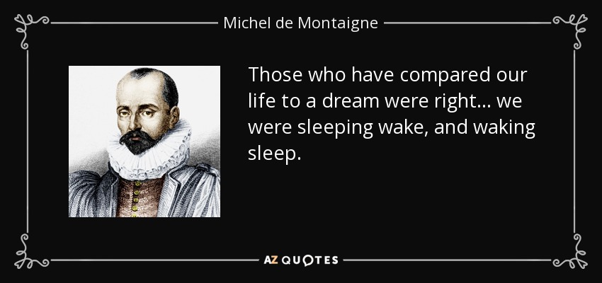 Those who have compared our life to a dream were right... we were sleeping wake, and waking sleep. - Michel de Montaigne