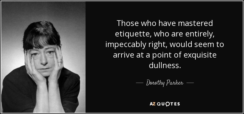 Those who have mastered etiquette, who are entirely, impeccably right, would seem to arrive at a point of exquisite dullness. - Dorothy Parker