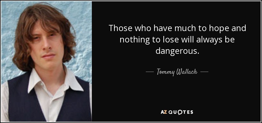 Those who have much to hope and nothing to lose will always be dangerous. - Tommy Wallach