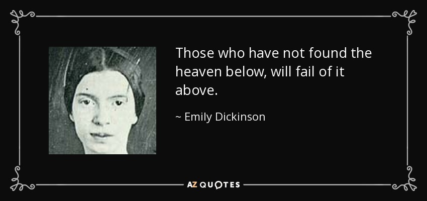 Those who have not found the heaven below, will fail of it above. - Emily Dickinson