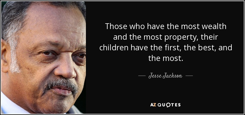 Those who have the most wealth and the most property, their children have the first, the best, and the most. - Jesse Jackson