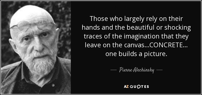 Those who largely rely on their hands and the beautiful or shocking traces of the imagination that they leave on the canvas ...CONCRETE... one builds a picture. - Pierre Alechinsky
