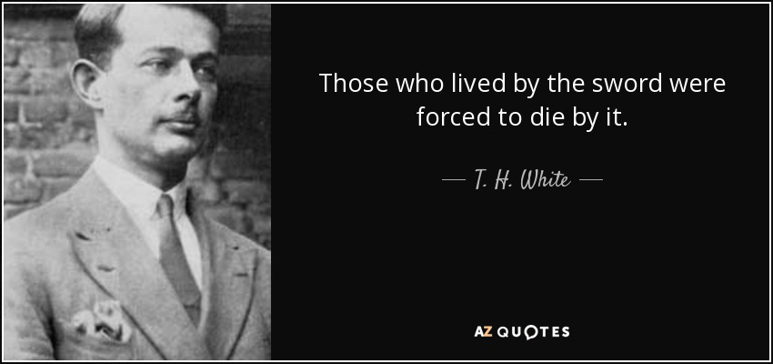 Those who lived by the sword were forced to die by it. - T. H. White