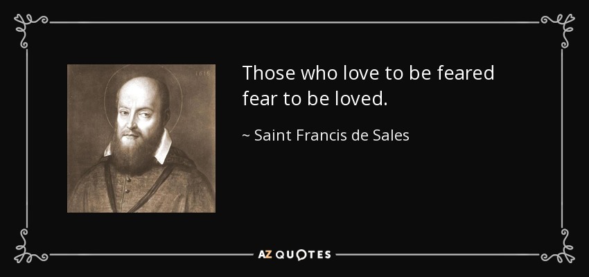 Those who love to be feared fear to be loved. - Saint Francis de Sales