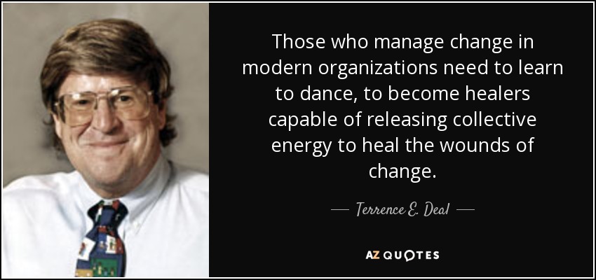 Those who manage change in modern organizations need to learn to dance, to become healers capable of releasing collective energy to heal the wounds of change. - Terrence E. Deal
