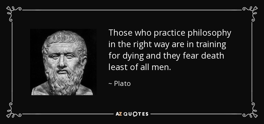 Those who practice philosophy in the right way are in training for dying and they fear death least of all men. - Plato