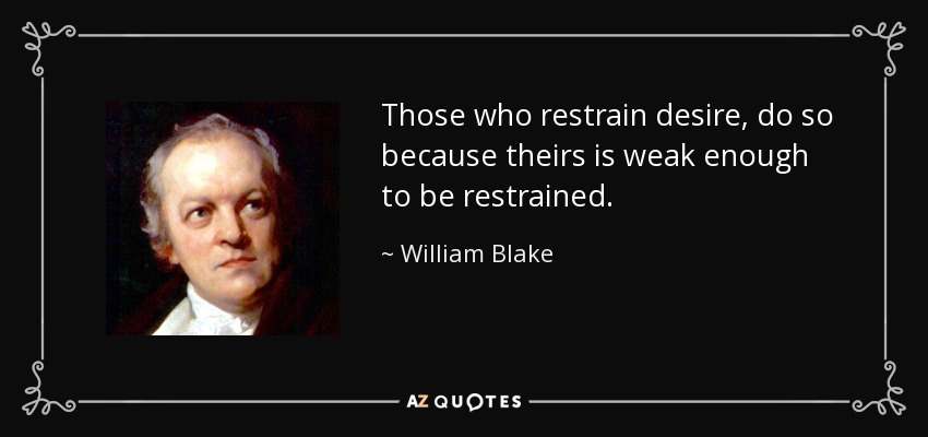 Those who restrain desire, do so because theirs is weak enough to be restrained. - William Blake