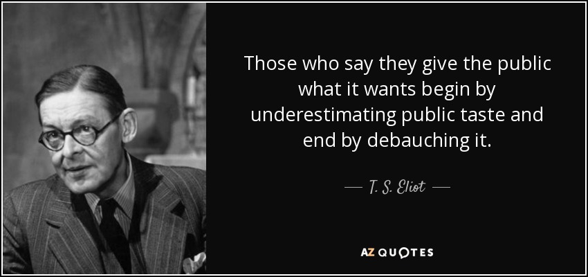 Those who say they give the public what it wants begin by underestimating public taste and end by debauching it. - T. S. Eliot