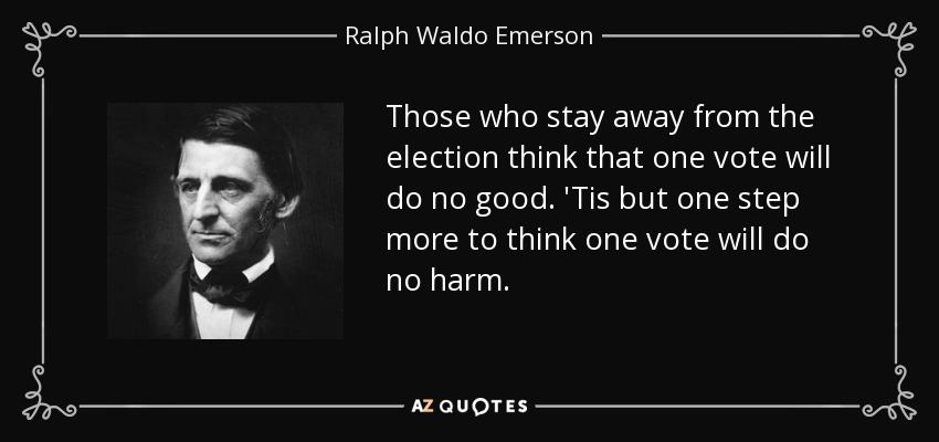 Those who stay away from the election think that one vote will do no good. 'Tis but one step more to think one vote will do no harm. - Ralph Waldo Emerson