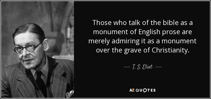 Those who talk of the bible as a monument of English prose are merely admiring it as a monument over the grave of Christianity. - T. S. Eliot