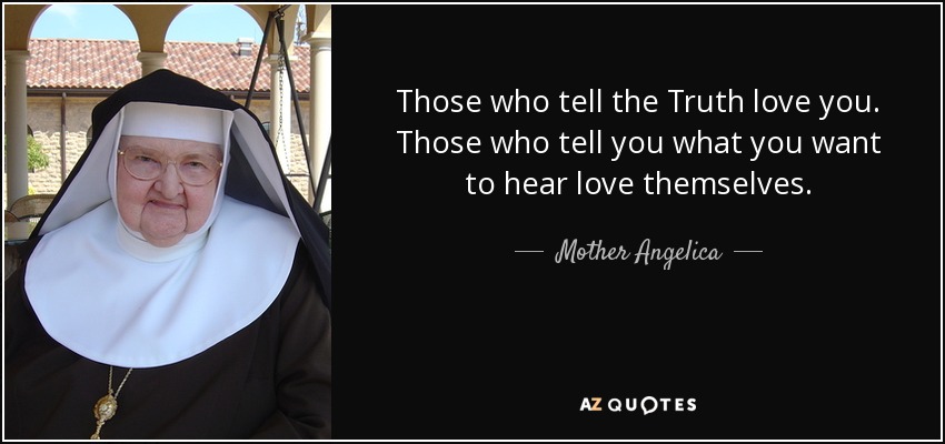 Those who tell the Truth love you. Those who tell you what you want to hear love themselves. - Mother Angelica