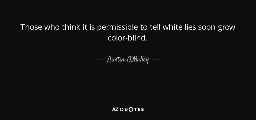 Those who think it is permissible to tell white lies soon grow color-blind. - Austin O'Malley