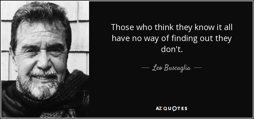 Those who think they know it all have no way of finding out they don't. - Leo Buscaglia
