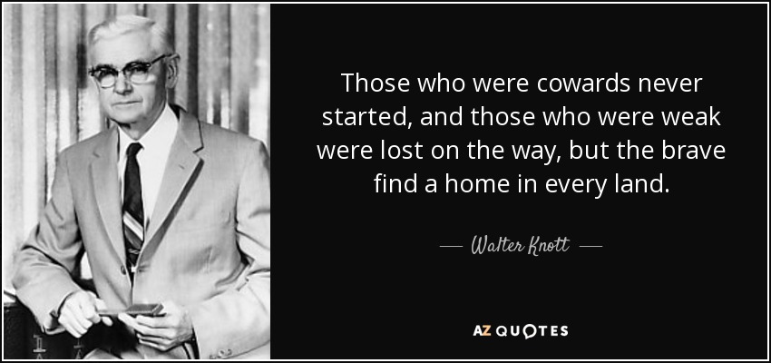 Those who were cowards never started, and those who were weak were lost on the way, but the brave find a home in every land. - Walter Knott