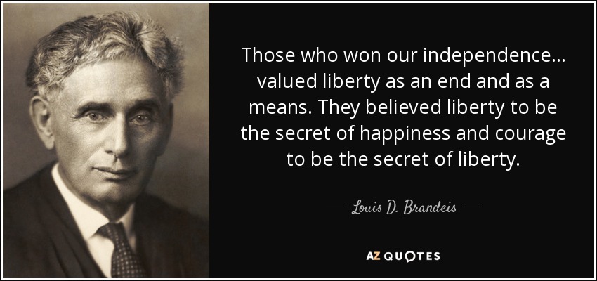 Those who won our independence... valued liberty as an end and as a means. They believed liberty to be the secret of happiness and courage to be the secret of liberty. - Louis D. Brandeis