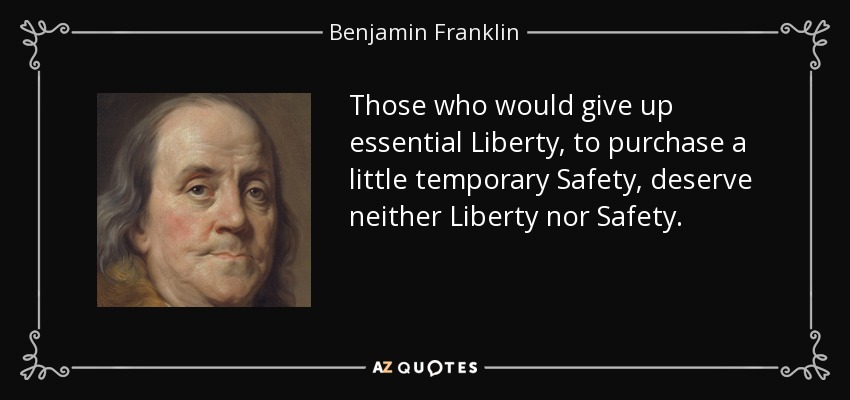 Those who would give up essential Liberty, to purchase a little temporary Safety, deserve neither Liberty nor Safety. - Benjamin Franklin