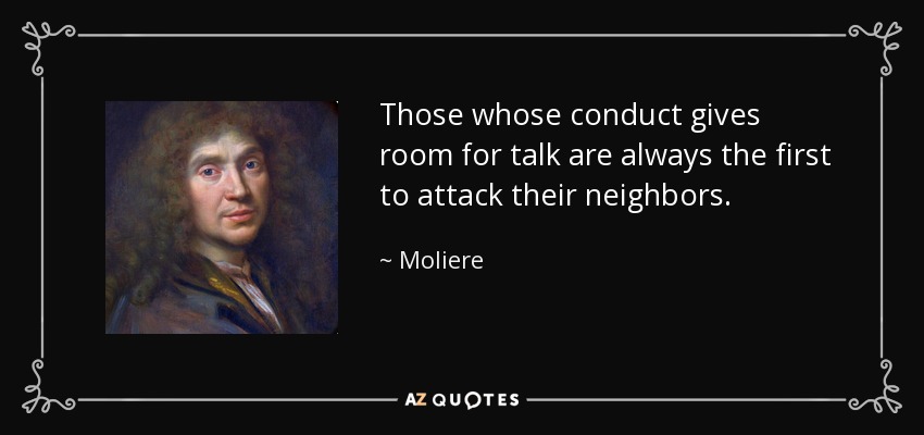 Those whose conduct gives room for talk are always the first to attack their neighbors. - Moliere