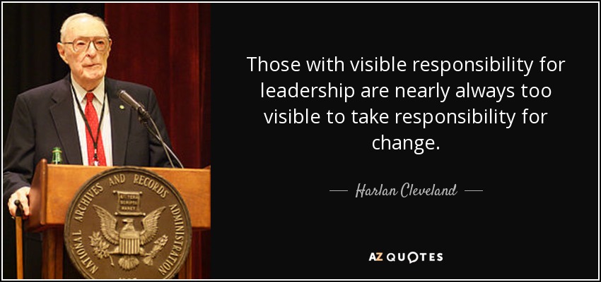 Those with visible responsibility for leadership are nearly always too visible to take responsibility for change. - Harlan Cleveland