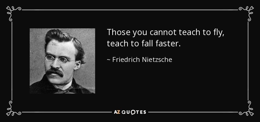 Those you cannot teach to fly, teach to fall faster. - Friedrich Nietzsche