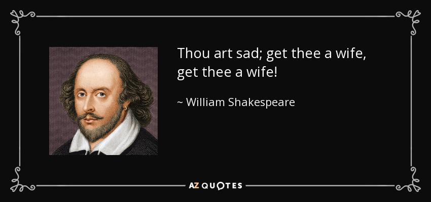 Thou art sad; get thee a wife, get thee a wife! - William Shakespeare
