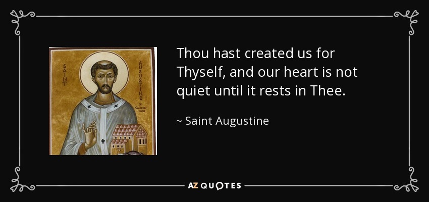 Thou hast created us for Thyself, and our heart is not quiet until it rests in Thee. - Saint Augustine
