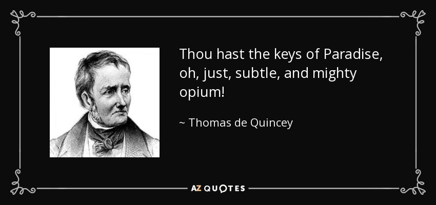 Thou hast the keys of Paradise, oh, just, subtle, and mighty opium! - Thomas de Quincey
