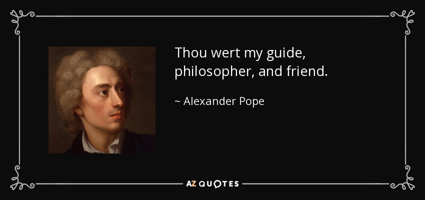 Thou wert my guide, philosopher, and friend. - Alexander Pope
