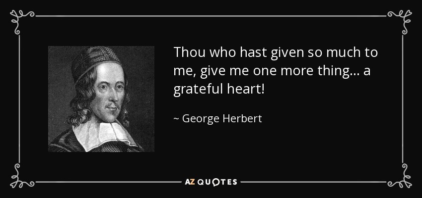Thou who hast given so much to me, give me one more thing... a grateful heart! - George Herbert