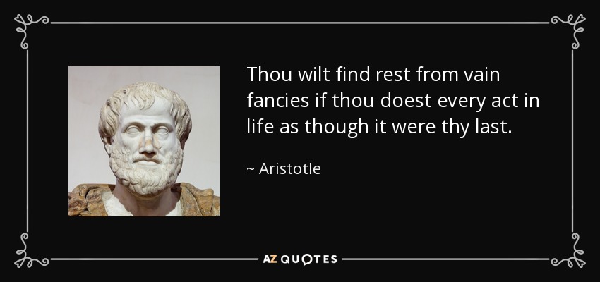 Thou wilt find rest from vain fancies if thou doest every act in life as though it were thy last. - Aristotle