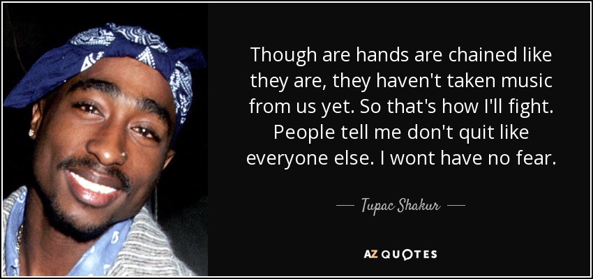 Though are hands are chained like they are, they haven't taken music from us yet. So that's how I'll fight. People tell me don't quit like everyone else. I wont have no fear. - Tupac Shakur