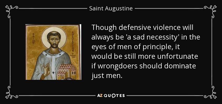 Though defensive violence will always be 'a sad necessity' in the eyes of men of principle, it would be still more unfortunate if wrongdoers should dominate just men. - Saint Augustine
