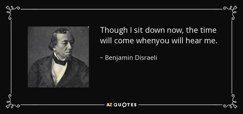 Though I sit down now, the time will come whenyou will hear me. - Benjamin Disraeli