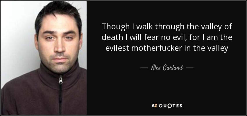 Though I walk through the valley of death I will fear no evil, for I am the evilest motherfucker in the valley - Alex Garland