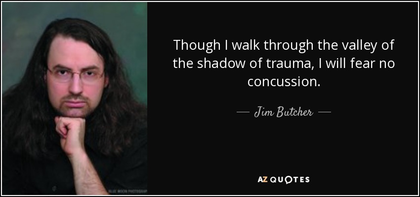 Though I walk through the valley of the shadow of trauma, I will fear no concussion. - Jim Butcher