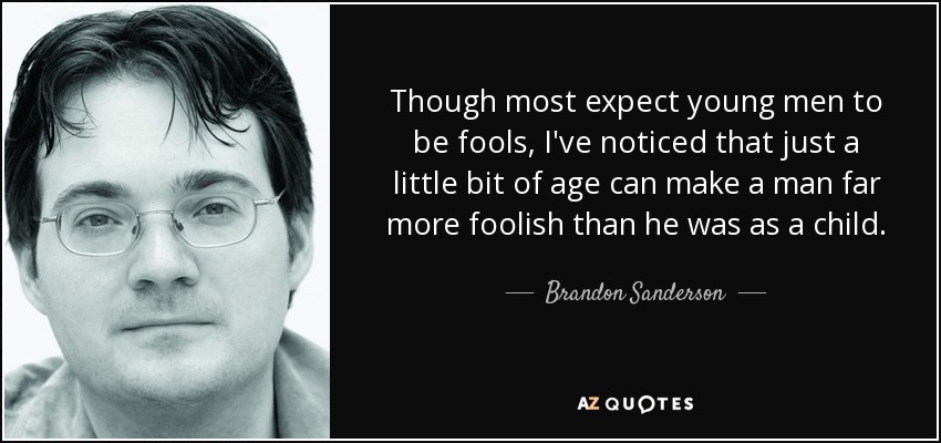 Though most expect young men to be fools, I've noticed that just a little bit of age can make a man far more foolish than he was as a child. - Brandon Sanderson