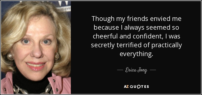 Though my friends envied me because I always seemed so cheerful and confident, I was secretly terrified of practically everything. - Erica Jong