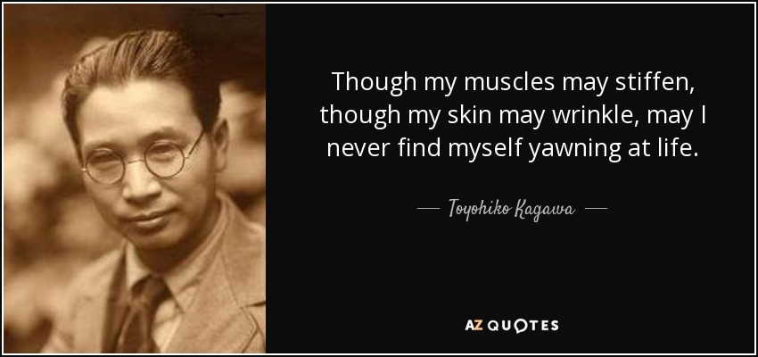 Though my muscles may stiffen, though my skin may wrinkle, may I never find myself yawning at life. - Toyohiko Kagawa