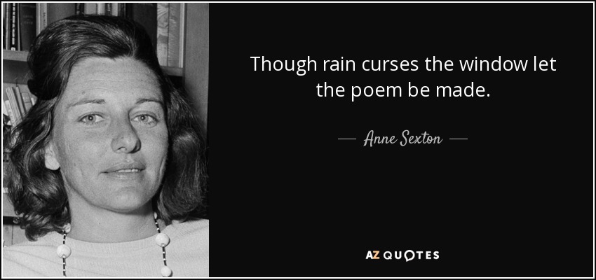 Though rain curses the window let the poem be made. - Anne Sexton