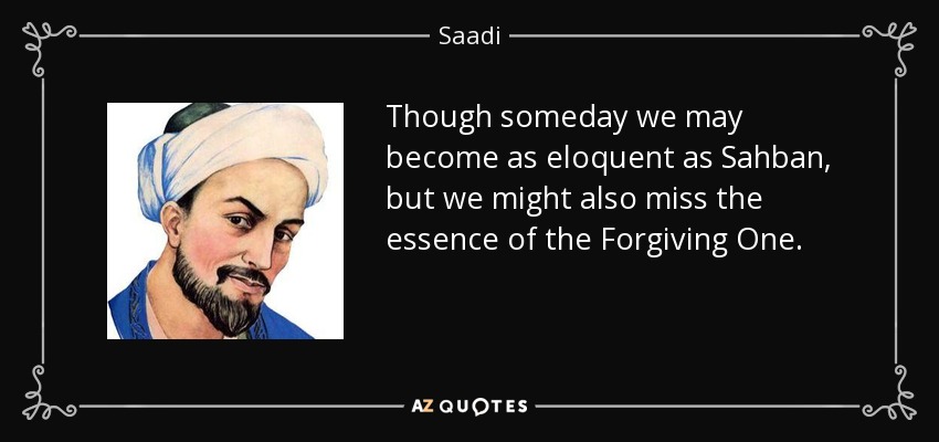 Though someday we may become as eloquent as Sahban, but we might also miss the essence of the Forgiving One. - Saadi