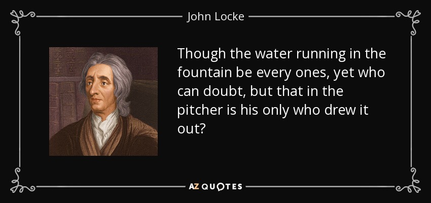 Though the water running in the fountain be every ones, yet who can doubt, but that in the pitcher is his only who drew it out? - John Locke